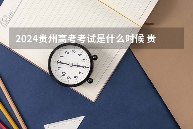 2024贵州高考考试是什么时候 贵州高考科目时间顺序表