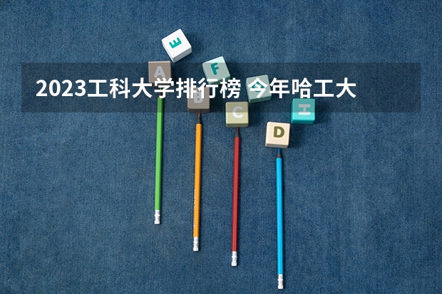 2023工科大学排行榜 今年哈工大大学录取分数线2023