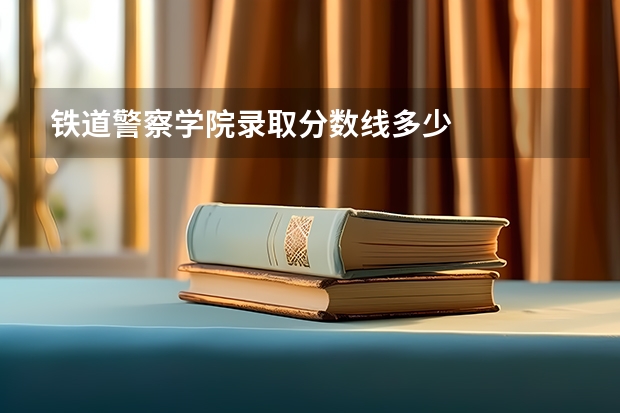 铁道警察学院录取分数线多少
