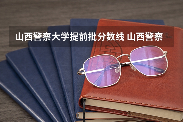 山西警察大学提前批分数线 山西警察学院2023年分数线