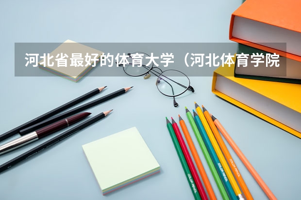 河北省最好的体育大学（河北体育学院体育生分数线）
