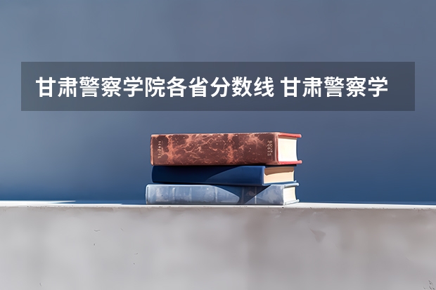 甘肃警察学院各省分数线 甘肃警察学院录取分数线