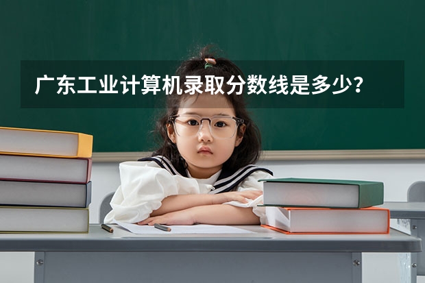 广东工业计算机录取分数线是多少？