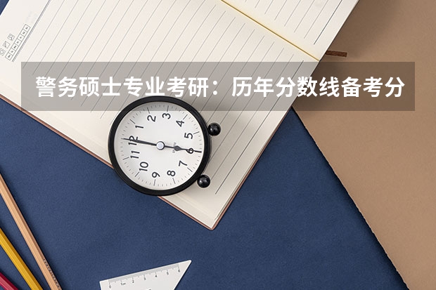 警务硕士专业考研：历年分数线备考分析及指导？（警察大学排名及分数线）