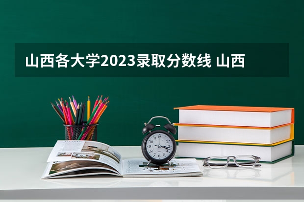 山西各大学2023录取分数线 山西的二本大学排名及分数线