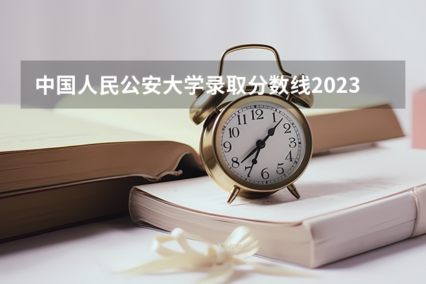中国人民公安大学录取分数线2023侦查学 廊坊市中国人民警察大学分数线