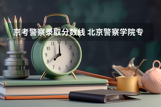 京考警察录取分数线 北京警察学院专科录取分数线
