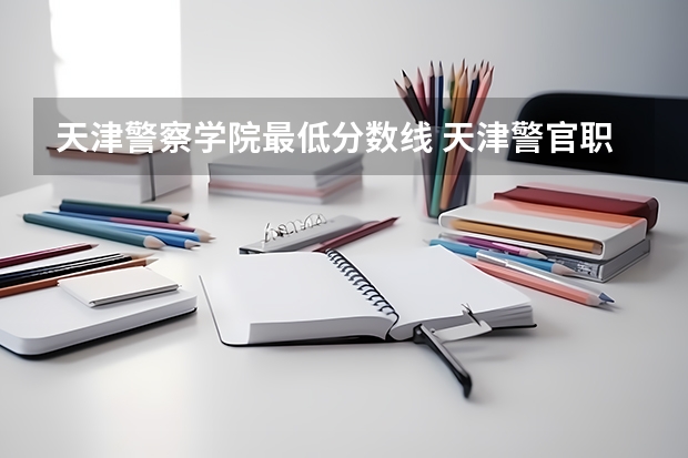 天津警察学院最低分数线 天津警官职业学院招生分数线