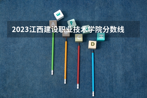 2023江西建设职业技术学院分数线最低是多少
