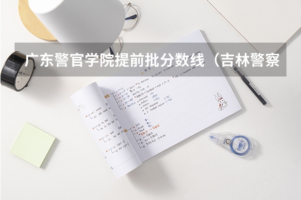 广东警官学院提前批分数线（吉林警察学院提前批录取分数线）