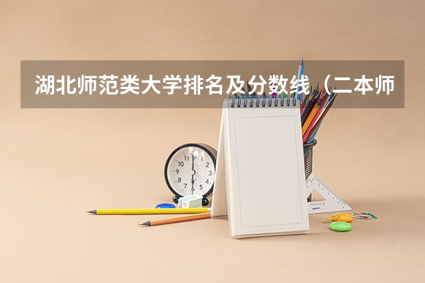 湖北师范类大学排名及分数线（二本师范类大学排名全国及分数线）