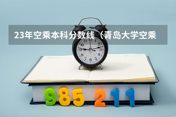 23年空乘本科分数线(青岛大学空乘专业分数线)