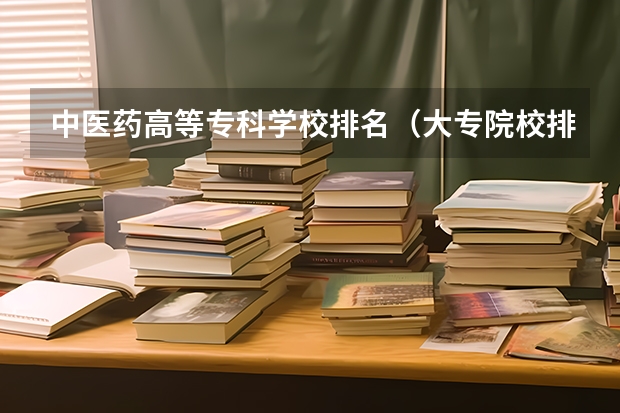 中医药高等专科学校排名（大专院校排名以及录取分数线）