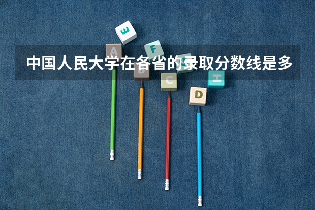 中国人民大学在各省的录取分数线是多少？