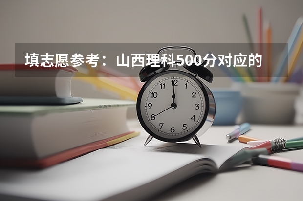 填志愿参考:山西理科500分对应的大学 山西550分左右的理科大学