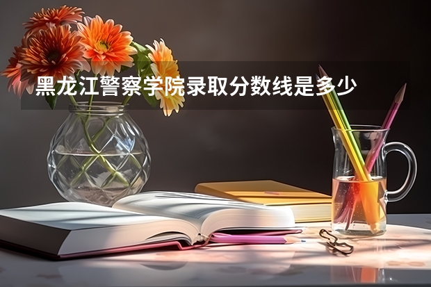 黑龙江警察学院录取分数线是多少