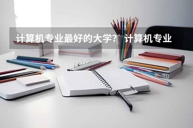 计算机专业最好的大学？ 计算机专业学校全国排名及分数线