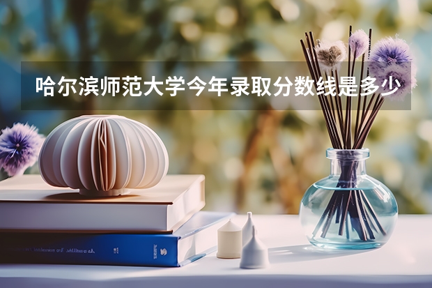 哈尔滨师范大学今年录取分数线是多少