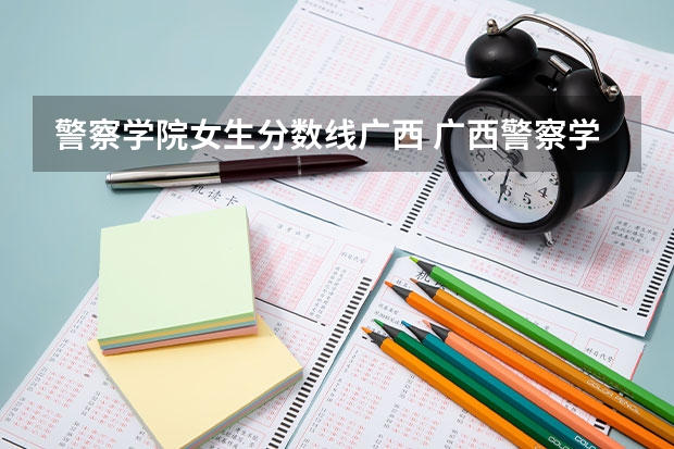 警察学院女生分数线广西 广西警察学院招生分数线