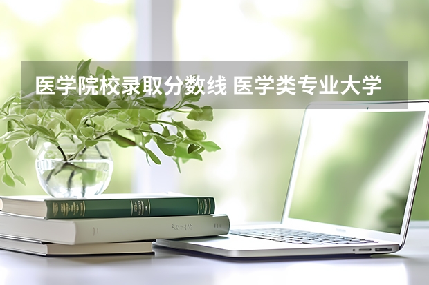 医学院校录取分数线 医学类专业大学排名及分数线
