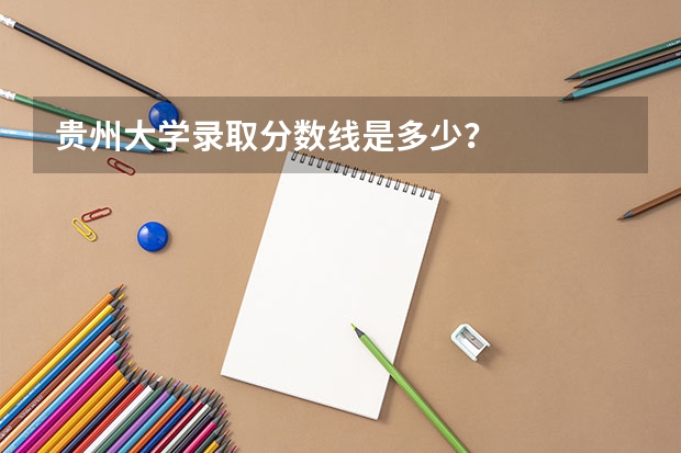 贵州大学录取分数线是多少？