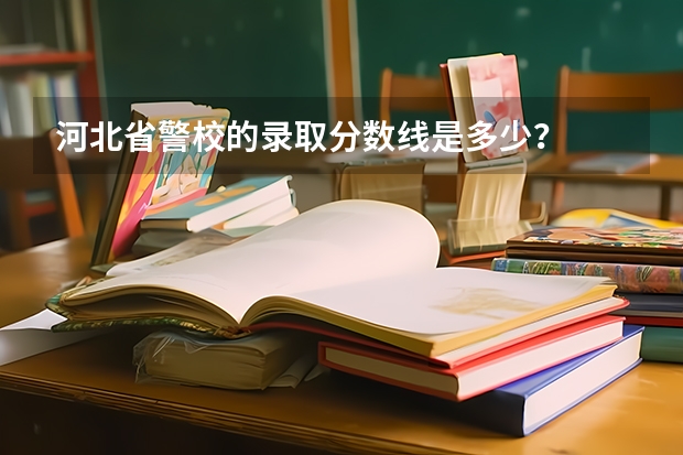 河北省警校的录取分数线是多少？