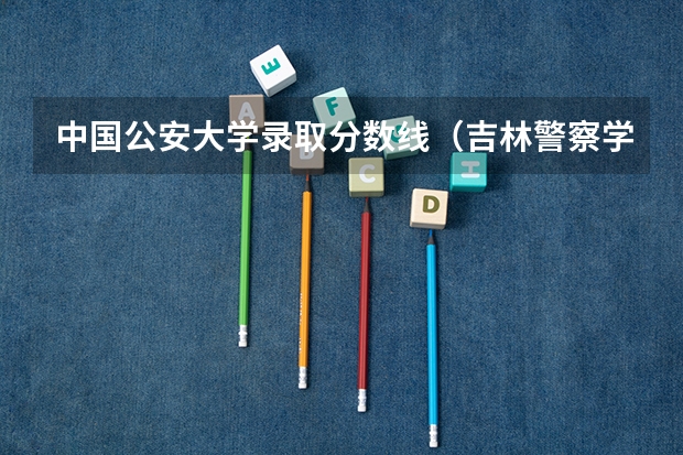 中国公安大学录取分数线（吉林警察学院分数线）