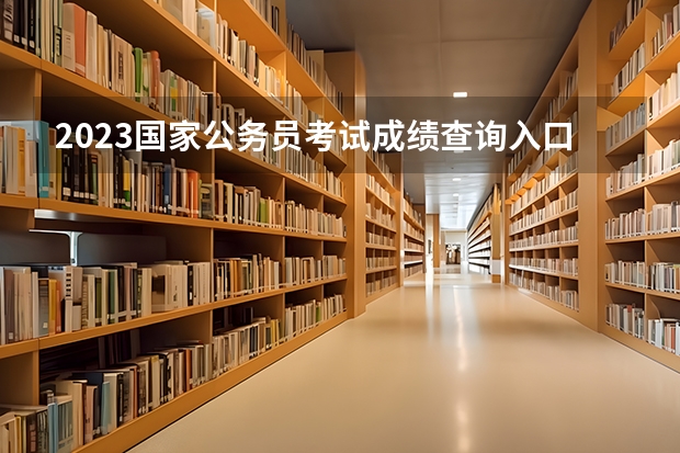 2023国家公务员考试成绩查询入口在哪里，多少分能进面试？