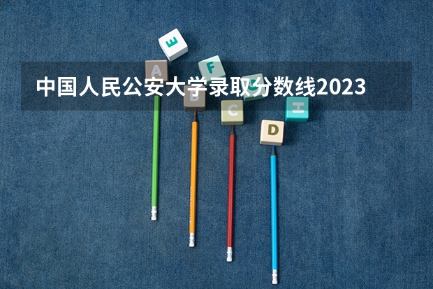 中国人民公安大学录取分数线2023侦查学（公安类大学排名及录取分数线）