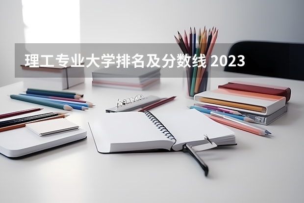 理工专业大学排名及分数线 2023工科大学排行榜