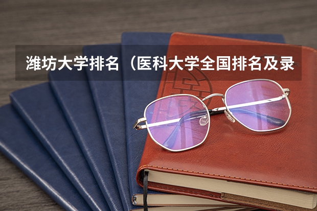 潍坊大学排名（医科大学全国排名及录取分数线）