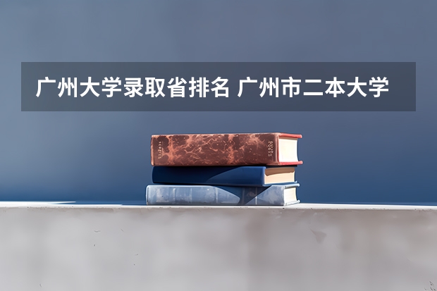 广州大学录取省排名 广州市二本大学排名及分数线