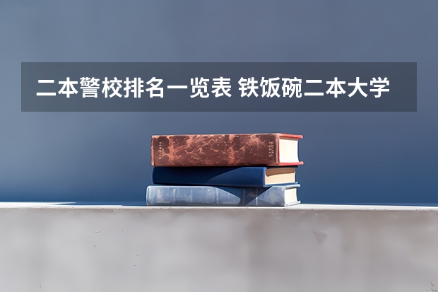 二本警校排名一览表 铁饭碗二本大学排名
