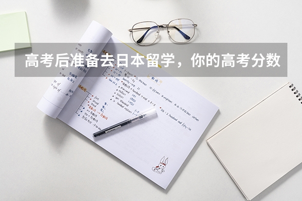高考后准备去日本留学，你的高考分数能申请哪些大学？
