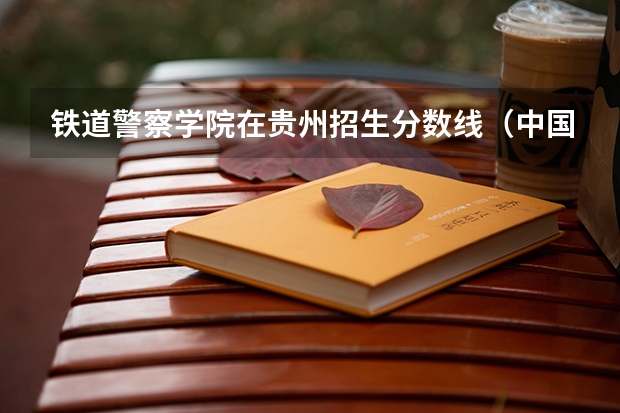 铁道警察学院在贵州招生分数线（中国公安大学录取分数线）