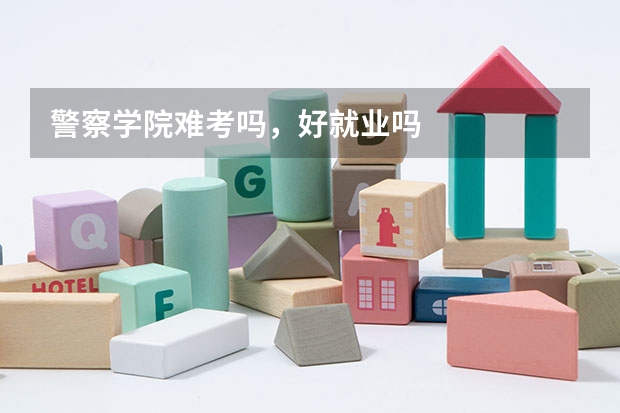 警察学院难考吗，好就业吗