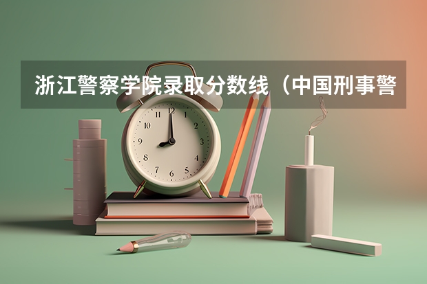 浙江警察学院录取分数线(中国刑事警察学院录取线女生)