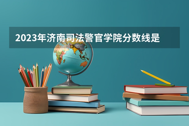 2023年济南司法警官学院分数线是多少？