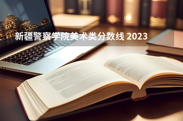 新疆警察学院美术类分数线 2023年各省高考警察院校录取分数线一览表