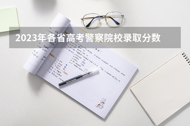 2023年各省高考警察院校录取分数线一览表（武警警官学院2022录取分数线）