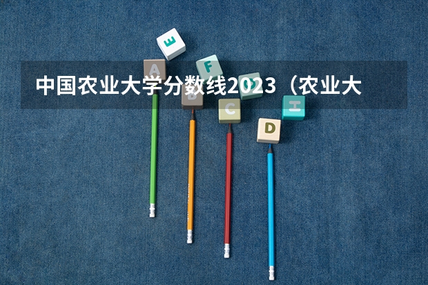 中国农业大学分数线2023（农业大学录取分数线）