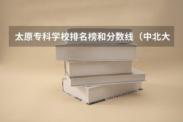 太原专科学校排名榜和分数线（中北大学排名最新排名）