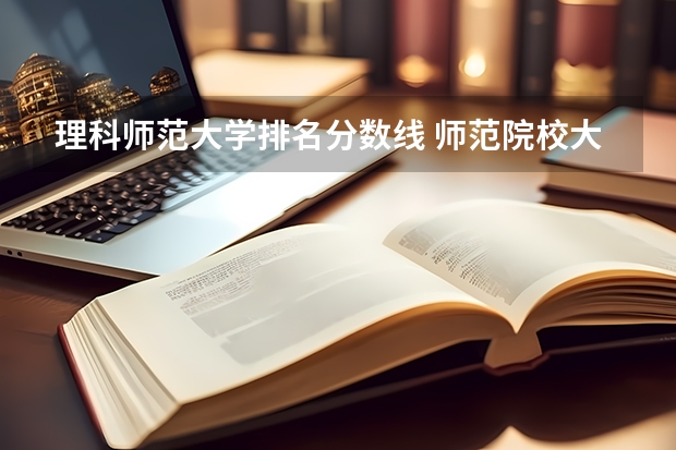 理科师范大学排名分数线 师范院校大学排名及录取分数线