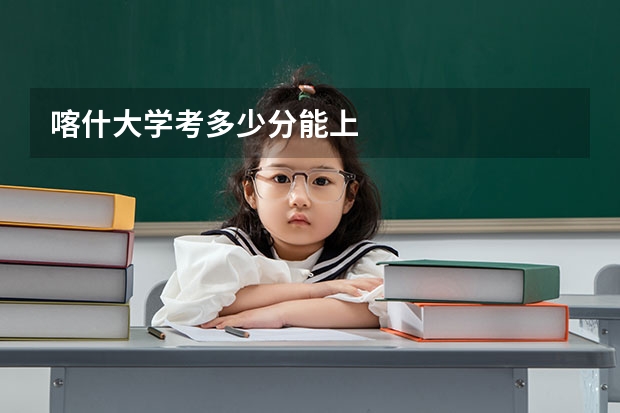 喀什大学考多少分能上