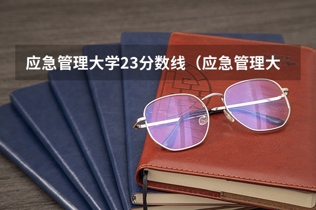 应急管理大学23分数线（应急管理大学安徽分数线）
