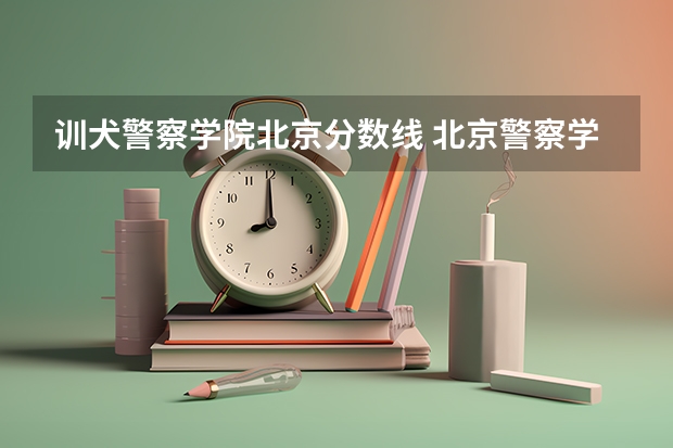 训犬警察学院北京分数线 北京警察学院分数线