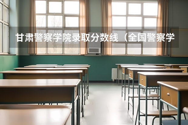 甘肃警察学院录取分数线（全国警察学院排名及录取分数线）