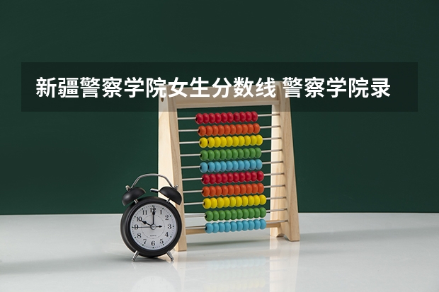 新疆警察学院女生分数线 警察学院录取分数线