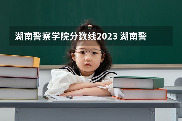 湖南警察学院分数线2023 湖南警察学院录取线2023