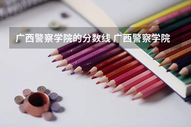 广西警察学院的分数线 广西警察学院2022年招生分数线